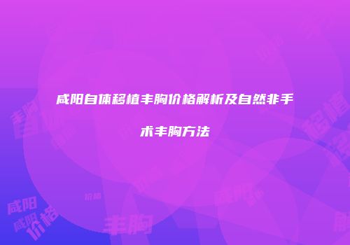 咸阳自体移植丰胸价格解析及自然非手术丰胸方法