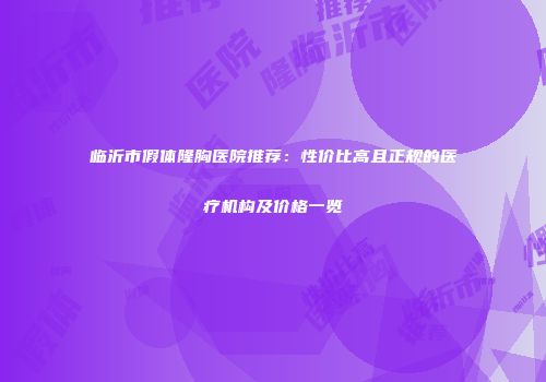 临沂市假体隆胸医院推荐：性价比高且正规的医疗机构及价格一览