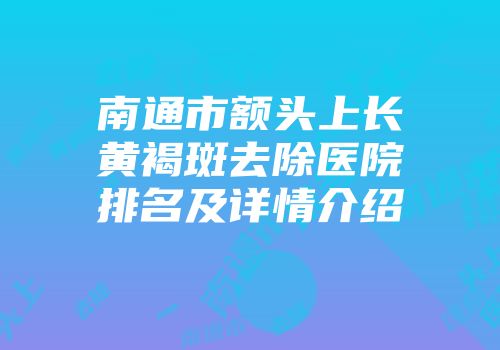 南通市额头上长黄褐斑去除医院排名及详情介绍