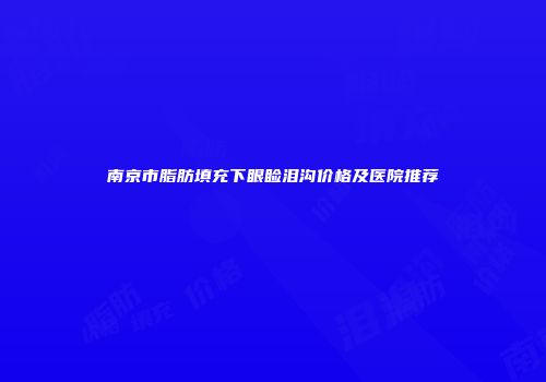 南京市脂肪填充下眼睑泪沟价格及医院推荐