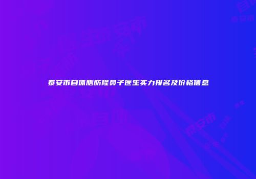 泰安市自体脂肪隆鼻子医生实力排名及价格信息