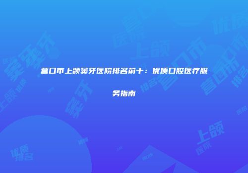 营口市上颌窦牙医院排名前十：优质口腔医疗服务指南