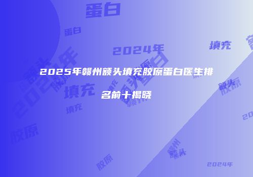 2025年赣州额头填充胶原蛋白医生排名前十揭晓