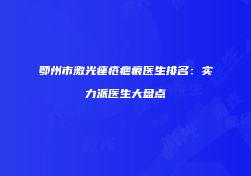 鄂州市激光痤疮疤痕医生排名：实力派医生大盘点