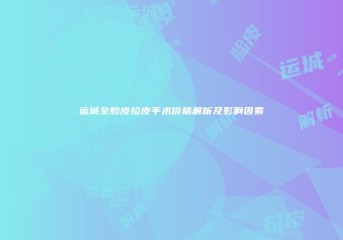 运城全脸皮拉皮手术价格解析及影响因素