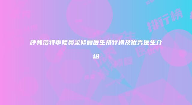 呼和浩特市隆鼻梁修复医生排行榜及优秀医生介绍