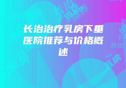 长治治疗乳房下垂医院推荐与价格概述