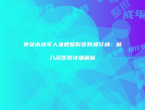 泰安市成年人兔唇整形医院排行榜：前八名医院详细解析