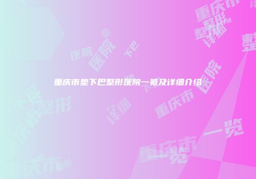 重庆市垫下巴整形医院一览及详细介绍