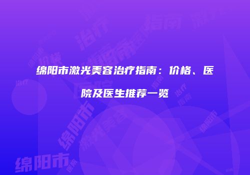 绵阳市激光美容治疗指南：价格、医院及医生推荐一览