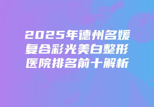 2025年德州名媛复合彩光美白整形医院排名前十解析