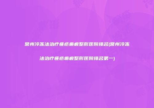 常州冷冻法治疗痤疮瘢痕整形医院排名(常州冷冻法治疗痤疮瘢痕整形医院排名第一)