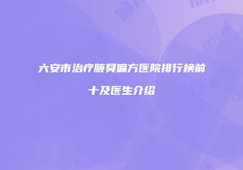六安市治疗腋臭偏方医院排行榜前十及医生介绍