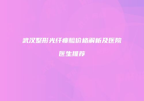 武汉整形光纤瘦脸价格解析及医院医生推荐