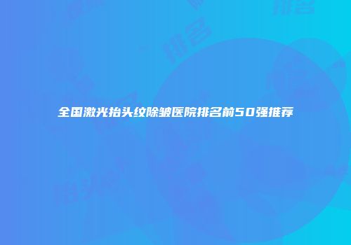 全国激光抬头纹除皱医院排名前50强推荐