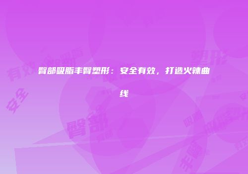臀部吸脂丰臀塑形：安全有效，打造火辣曲线