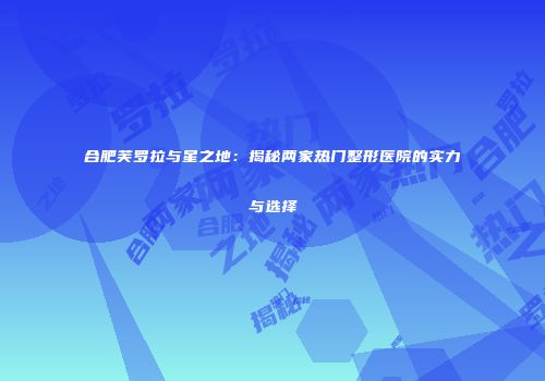 合肥芙罗拉与星之地：揭秘两家热门整形医院的实力与选择