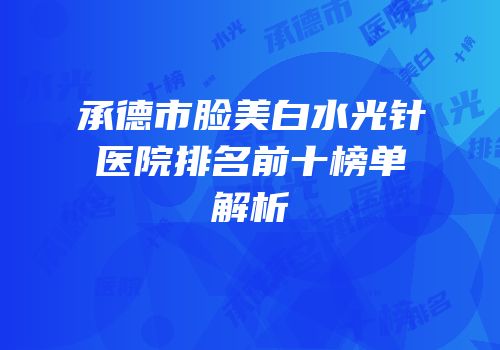 承德市脸美白水光针医院排名前十榜单解析