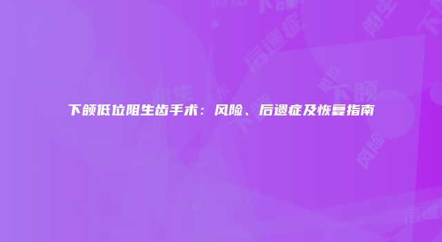 下颌低位阻生齿手术：风险、后遗症及恢复指南
