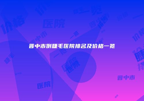 晋中市倒睫毛医院排名及价格一览