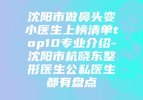 沈阳市做鼻头变小医生上榜清单top10专业介绍-沈阳市杭晓东整形医生公私医生都有盘点