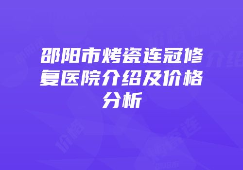 邵阳市烤瓷连冠修复医院介绍及价格分析