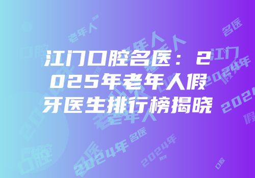 江门口腔名医：2025年老年人假牙医生排行榜揭晓