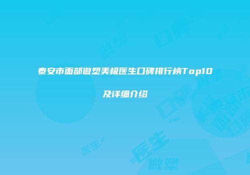 泰安市面部做塑美极医生口碑排行榜Top10及详细介绍