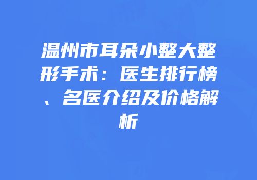 温州市耳朵小整大整形手术：医生排行榜、名医介绍及价格解析