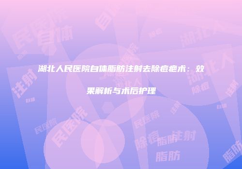 湖北人民医院自体脂肪注射去除痘疤术：效果解析与术后护理