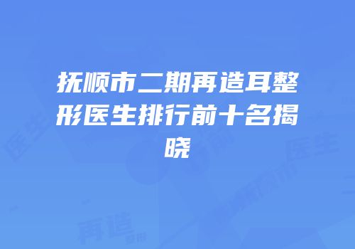 抚顺市二期再造耳整形医生排行前十名揭晓