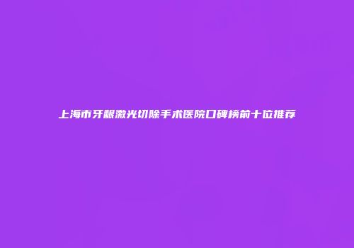 上海市牙龈激光切除手术医院口碑榜前十位推荐
