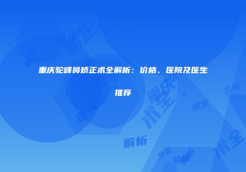 重庆驼峰鼻矫正术全解析：价格、医院及医生推荐