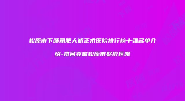 松原市下颌角肥大矫正术医院排行榜十强名单介绍-排名靠前松原市整形医院