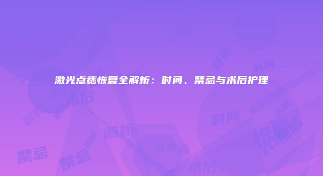 激光点痣恢复全解析：时间、禁忌与术后护理