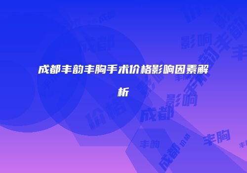 成都丰韵丰胸手术价格影响因素解析