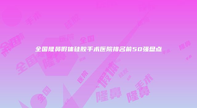 全国隆鼻假体硅胶手术医院排名前50强盘点