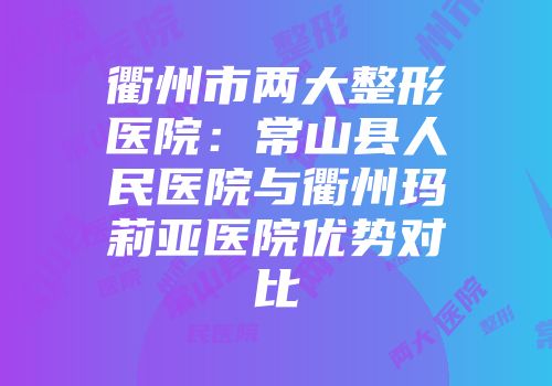 衢州市两大整形医院：常山县人民医院与衢州玛莉亚医院优势对比