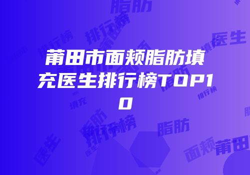 莆田市面颊脂肪填充医生排行榜TOP10