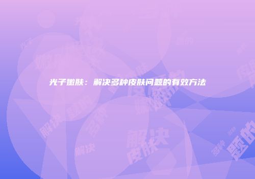 光子嫩肤：解决多种皮肤问题的有效方法