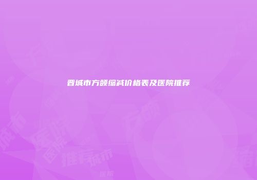 晋城市方颌缩减价格表及医院推荐