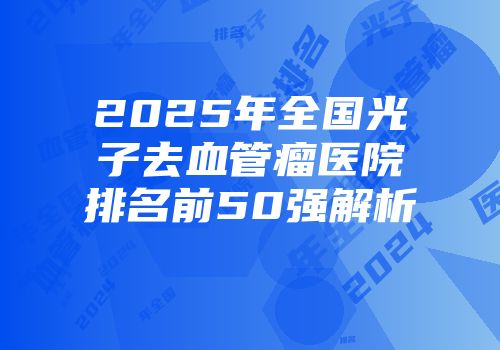 2025年全国光子去血管瘤医院排名前50强解析