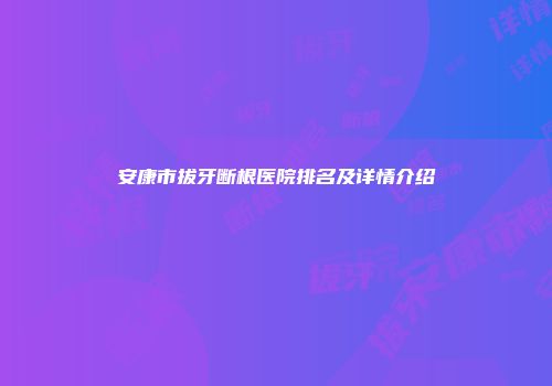 安康市拔牙断根医院排名及详情介绍