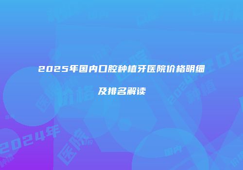 2025年国内口腔种植牙医院价格明细及排名解读