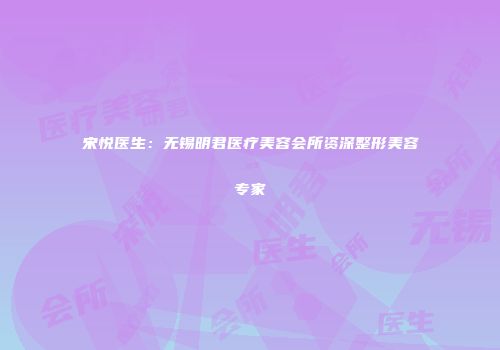 宋悦医生：无锡明君医疗美容会所资深整形美容专家