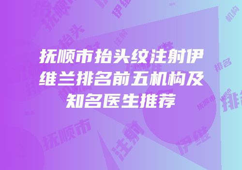 抚顺市抬头纹注射伊维兰排名前五机构及知名医生推荐