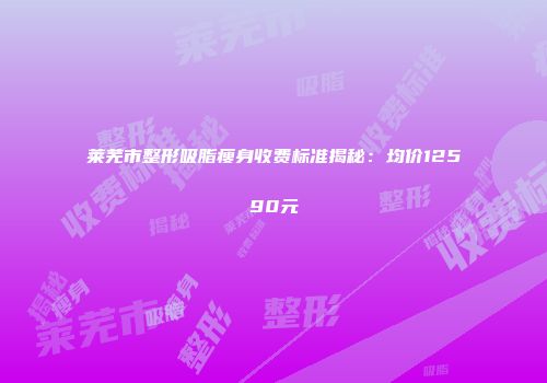 莱芜市整形吸脂瘦身收费标准揭秘：均价12590元