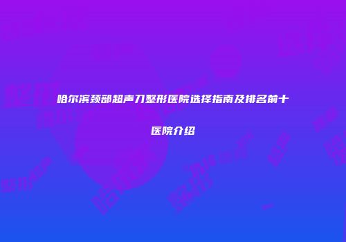哈尔滨颈部超声刀整形医院选择指南及排名前十医院介绍