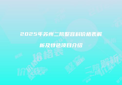 2025年苏州二院整容科价格表解析及特色项目介绍