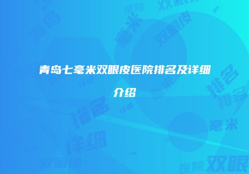 青岛七毫米双眼皮医院排名及详细介绍